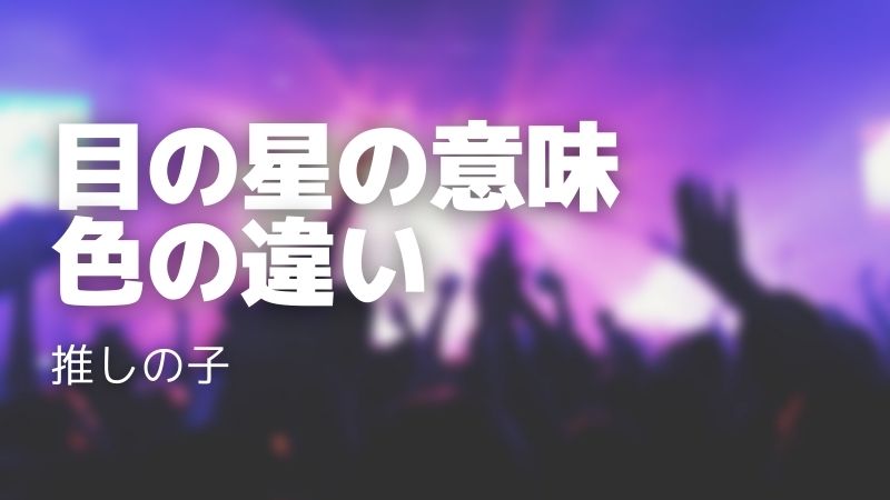 推しの子の目の星の意味は？色の違いや嘘との関係を考察！
